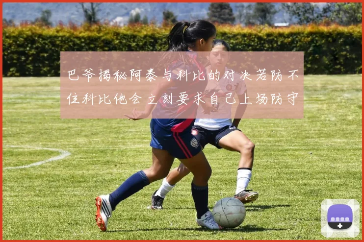 巴爷揭秘阿泰与科比的对决若防不住科比他会立刻要求自己上场防守