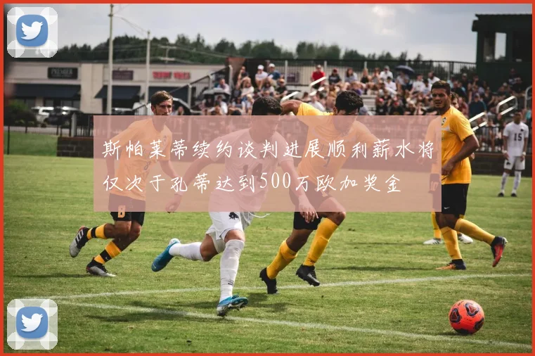 斯帕莱蒂续约谈判进展顺利薪水将仅次于孔蒂达到500万欧加奖金