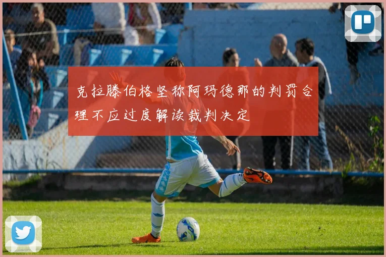 克拉滕伯格坚称阿玛德那的判罚合理不应过度解读裁判决定